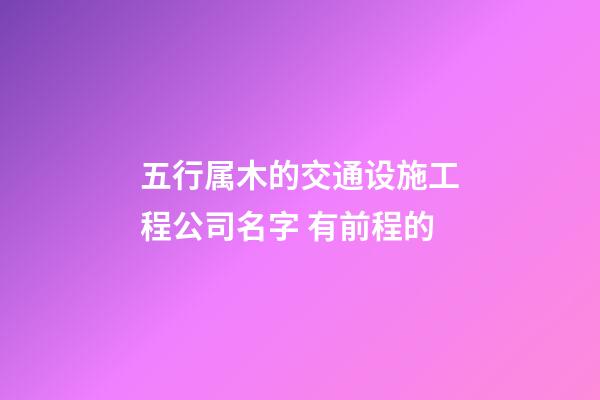 五行属木的交通设施工程公司名字 有前程的-第1张-公司起名-玄机派